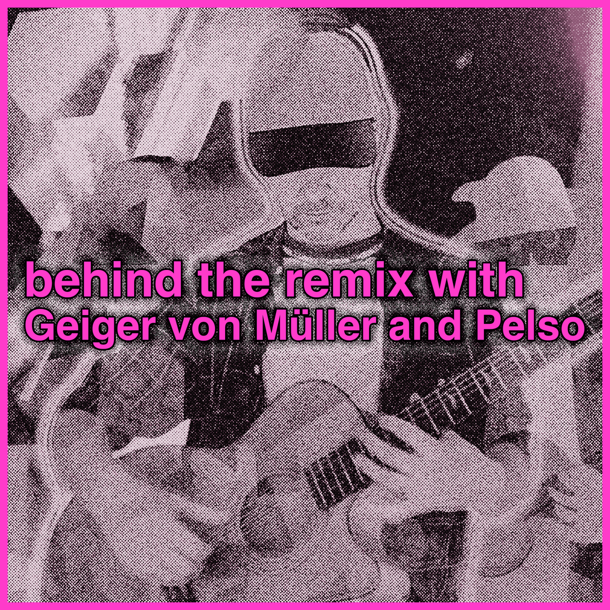 behind the remix with Geiger von Müller and Pelso