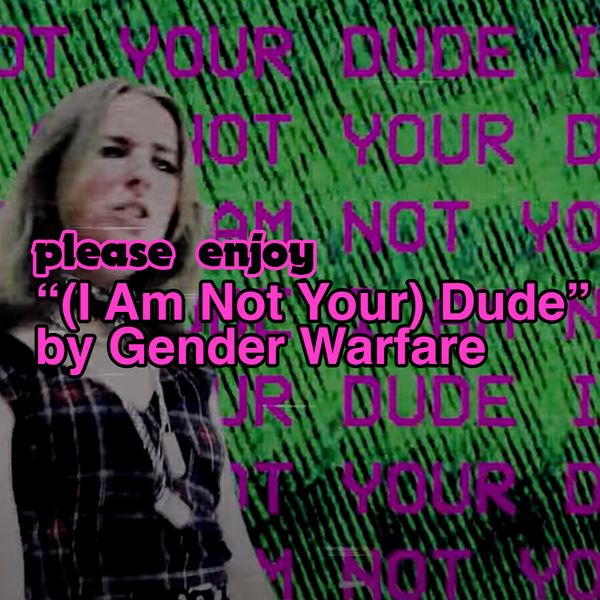 please enjoy: "(I Am Not Your) Dude" by Gender Warfare